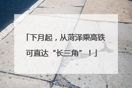 下月起，从菏泽乘高铁可直达“长三角”！