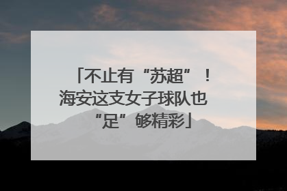 不止有“苏超”！海安这支女子球队也“足”够精彩