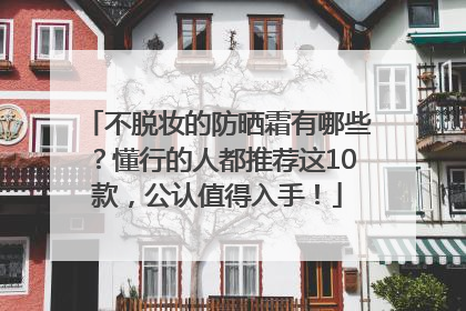 不脱妆的防晒霜有哪些？懂行的人都推荐这10款，公认值得入手！