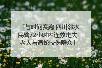 与时间赛跑 四川邻水民警72小时内连救走失老人与遭蛇咬伤群众