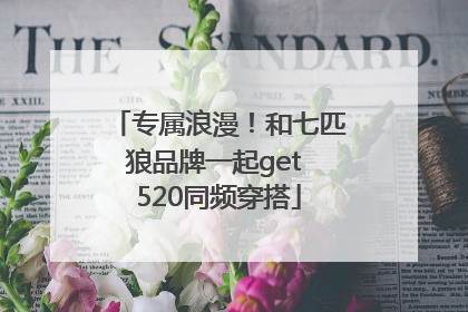 专属浪漫！和七匹狼品牌一起get 520同频穿搭
