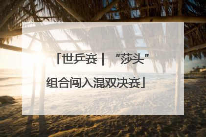 世乒赛｜“莎头”组合闯入混双决赛