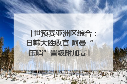 世预赛亚洲区综合：日韩大胜收官 阿曼“压哨”晋级附加赛