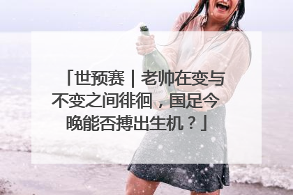 世预赛｜老帅在变与不变之间徘徊，国足今晚能否搏出生机？