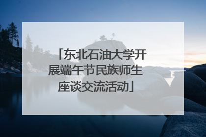 东北石油大学开展端午节民族师生座谈交流活动