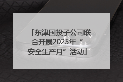 东津国投子公司联合开展2025年“安全生产月”活动
