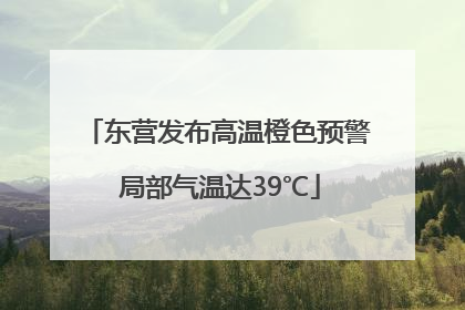 东营发布高温橙色预警 局部气温达39℃