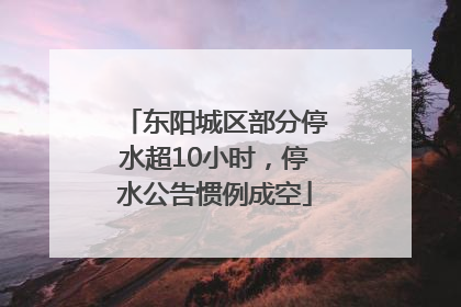 东阳城区部分停水超10小时，停水公告惯例成空