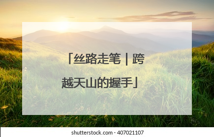 丝路走笔｜跨越天山的握手