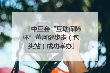 中互会“互助保障杯”黄河健步走（包头站）成功举办