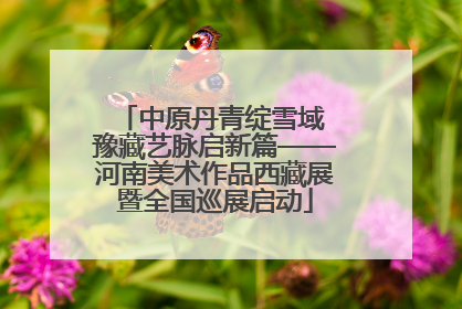 中原丹青绽雪域 豫藏艺脉启新篇——河南美术作品西藏展暨全国巡展启动
