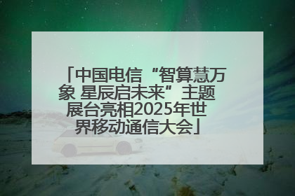 中国电信“智算慧万象 星辰启未来”主题展台亮相2025年世界移动通信大会