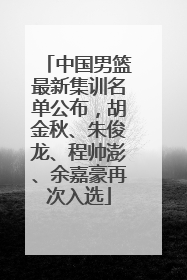 中国男篮最新集训名单公布，胡金秋、朱俊龙、程帅澎、余嘉豪再次入选