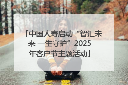 中国人寿启动“智汇未来 一生守护”2025年客户节主题活动