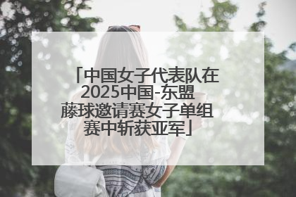 中国女子代表队在2025中国-东盟藤球邀请赛女子单组赛中斩获亚军