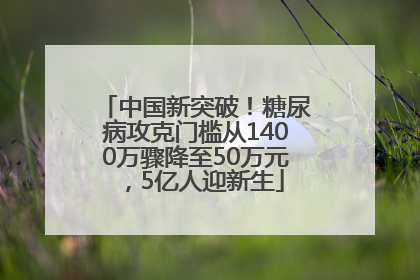 中国新突破！糖尿病攻克门槛从1400万骤降至50万元，5亿人迎新生