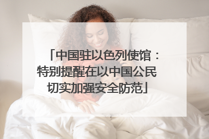 中国驻以色列使馆：特别提醒在以中国公民切实加强安全防范