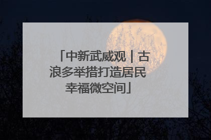中新武威观｜古浪多举措打造居民幸福微空间
