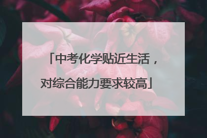 中考化学贴近生活，对综合能力要求较高