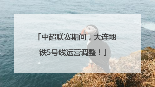 中超联赛期间，大连地铁5号线运营调整！