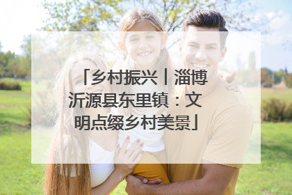 乡村振兴︱淄博沂源县东里镇：文明点缀乡村美景