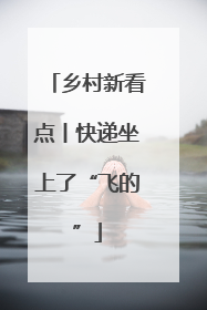 乡村新看点丨快递坐上了“飞的”