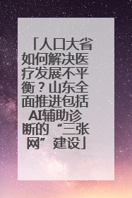 人口大省如何解决医疗发展不平衡？山东全面推进包括AI辅助诊断的“三张网”建设