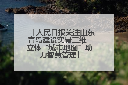 人民日报关注山东青岛建设实景三维：立体“城市地图”助力智慧管理