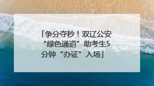 争分夺秒！双辽公安“绿色通道”助考生5分钟“办证”入场
