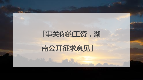 事关你的工资，湖南公开征求意见