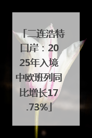 二连浩特口岸：2025年入境中欧班列同比增长17.73%