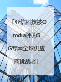 亚信科技被Omdia评为5G专网全球供应商挑战者