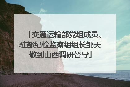 交通运输部党组成员、驻部纪检监察组组长邹天敬到山西调研督导