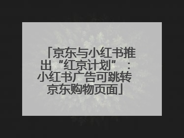 京东与小红书推出“红京计划”：小红书广告可跳转京东购物页面