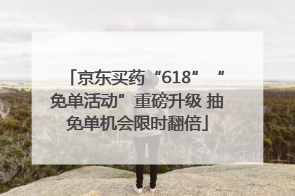 京东买药“618”“免单活动”重磅升级 抽免单机会限时翻倍