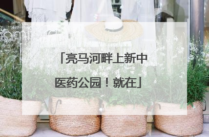 亮马河畔上新中医药公园！就在
