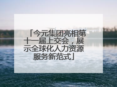 今元集团亮相第十一届上交会，展示全球化人力资源服务新范式
