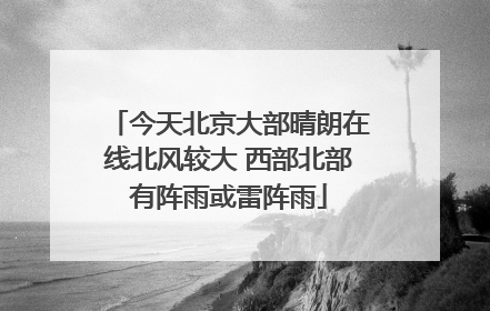 今天北京大部晴朗在线北风较大 西部北部有阵雨或雷阵雨