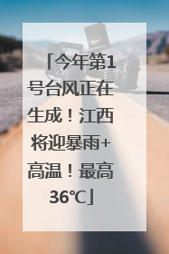 今年第1号台风正在生成！江西将迎暴雨+高温！最高36℃