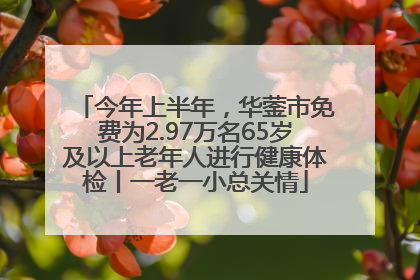 今年上半年，华蓥市免费为2.97万名65岁及以上老年人进行健康体检丨一老一小总关情