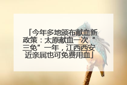 今年多地颁布献血新政策：太原献血一次“三免”一年，江西西安近亲属也可免费用血