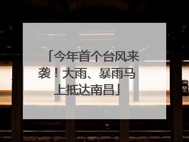 今年首个台风来袭！大雨、暴雨马上抵达南昌