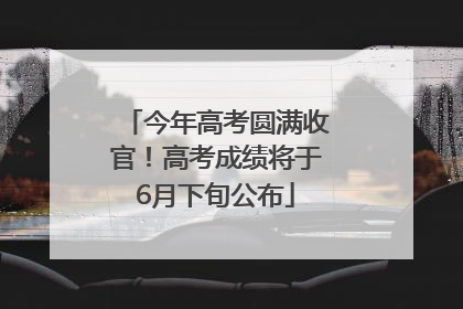 今年高考圆满收官！高考成绩将于6月下旬公布