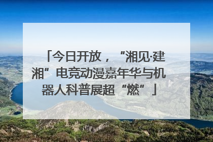 今日开放，“湘见·建湘”电竞动漫嘉年华与机器人科普展超“燃”