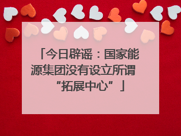 今日辟谣：国家能源集团没有设立所谓“拓展中心”