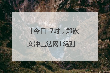 今日17时，郑钦文冲击法网16强