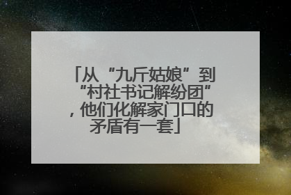 从“九斤姑娘”到“村社书记解纷团”，他们化解家门口的矛盾有一套