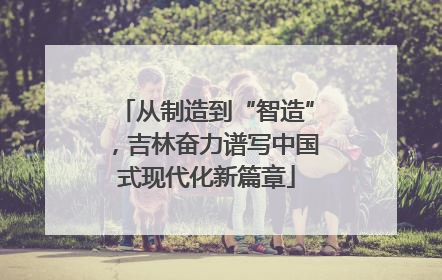 从制造到“智造”，吉林奋力谱写中国式现代化新篇章