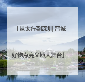 从太行到深圳 晋城好物点亮文博大舞台