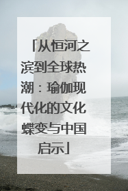 从恒河之滨到全球热潮：瑜伽现代化的文化蝶变与中国启示